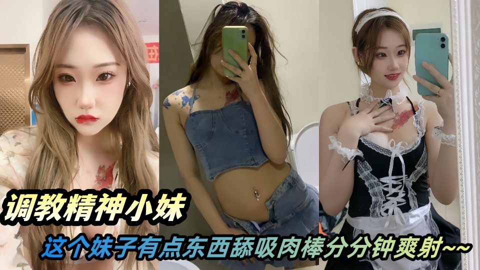 调教精神小妹露脸视频流出！！从舌盯就能看出这个妹子有点东西舔吸肉棒分分钟爽射~~