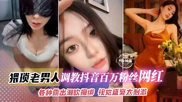 猥琐老男人-调教抖音百万粉丝网红，各种露出潮吹捆绑 视觉盛宴太刺激
